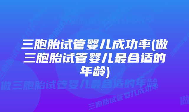 三胞胎试管婴儿成功率(做三胞胎试管婴儿最合适的年龄)