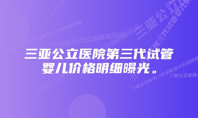 三亚公立医院第三代试管婴儿价格明细曝光。