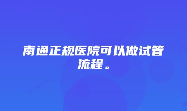 南通正规医院可以做试管流程。