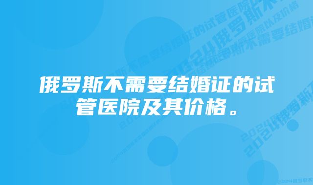 俄罗斯不需要结婚证的试管医院及其价格。