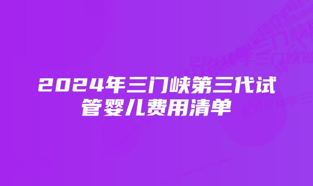 2024年三门峡第三代试管婴儿费用清单