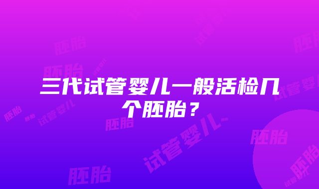 三代试管婴儿一般活检几个胚胎？