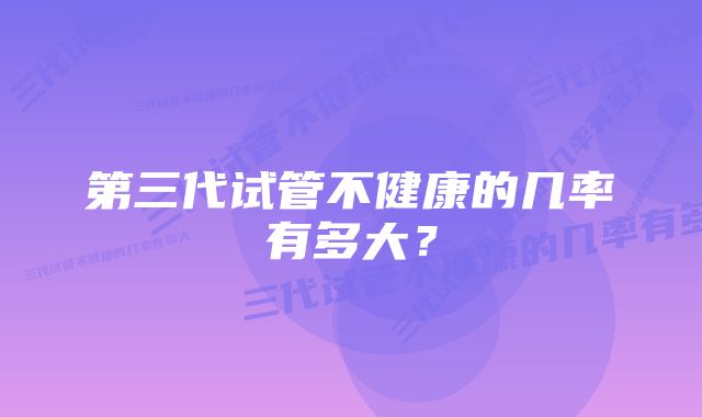 第三代试管不健康的几率有多大？