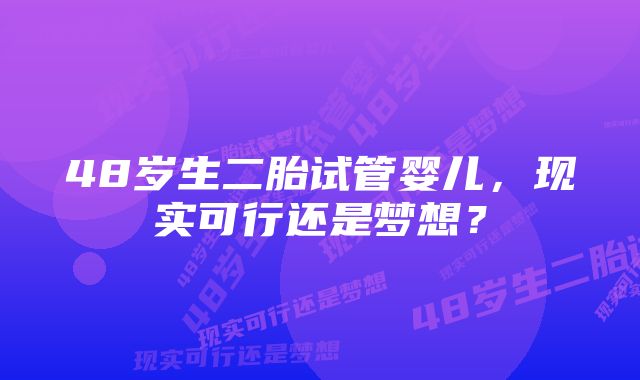 48岁生二胎试管婴儿，现实可行还是梦想？