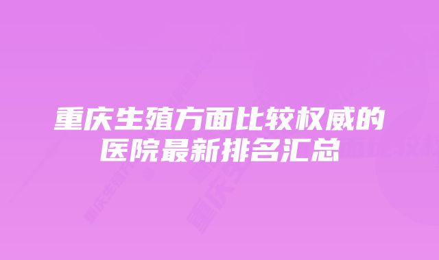 重庆生殖方面比较权威的医院最新排名汇总