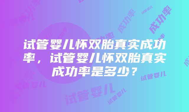 试管婴儿怀双胎真实成功率，试管婴儿怀双胎真实成功率是多少？