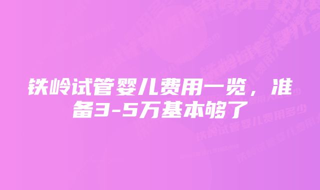 铁岭试管婴儿费用一览，准备3-5万基本够了