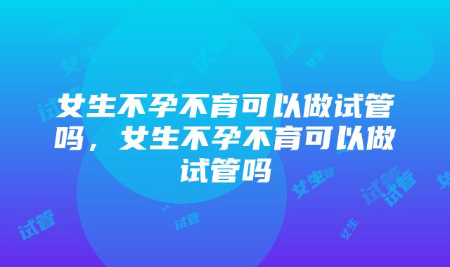 女生不孕不育可以做试管吗，女生不孕不育可以做试管吗