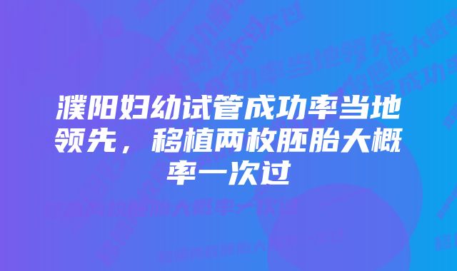 濮阳妇幼试管成功率当地领先，移植两枚胚胎大概率一次过