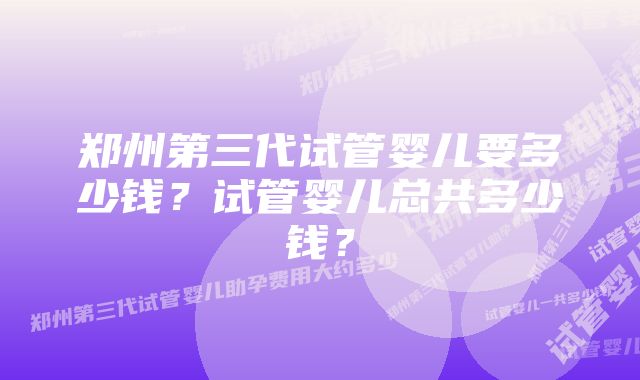 郑州第三代试管婴儿要多少钱？试管婴儿总共多少钱？