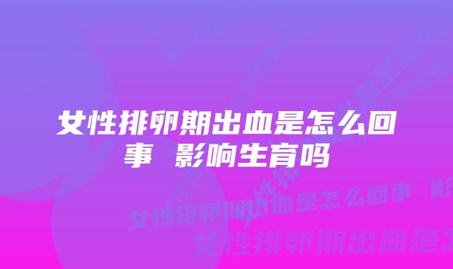 女性排卵期出血是怎么回事 影响生育吗