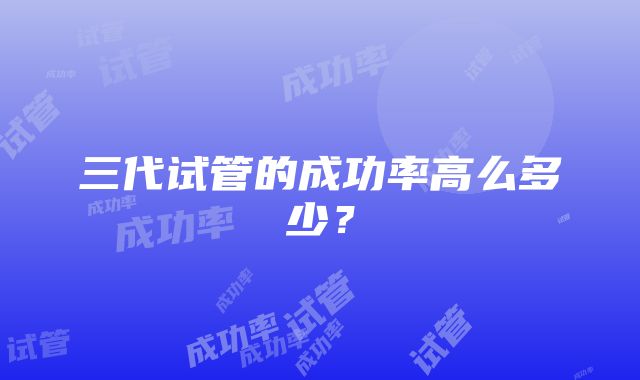 三代试管的成功率高么多少？