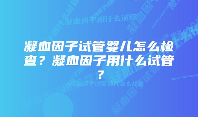 凝血因子试管婴儿怎么检查？凝血因子用什么试管？