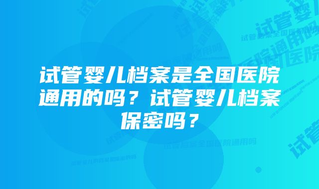 试管婴儿档案是全国医院通用的吗？试管婴儿档案保密吗？