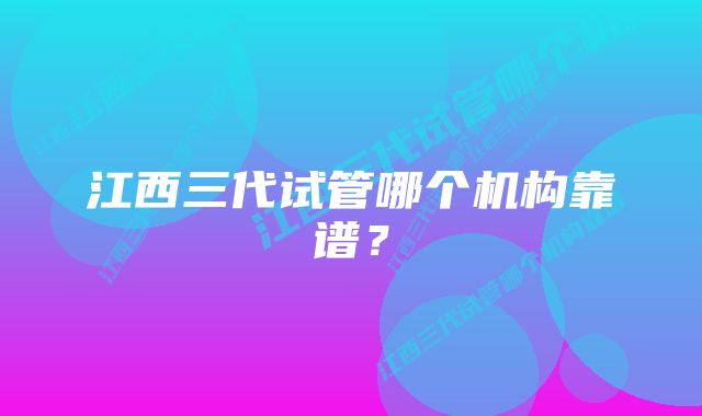 江西三代试管哪个机构靠谱？