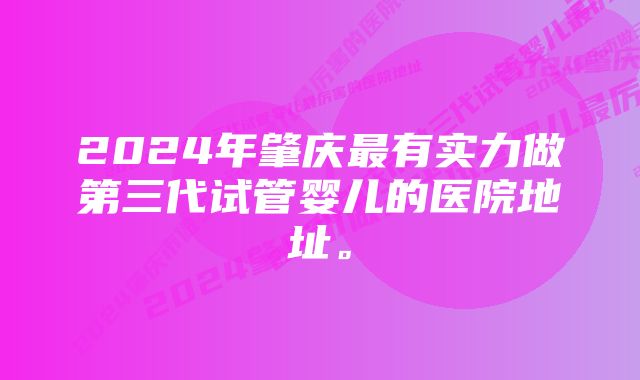 2024年肇庆最有实力做第三代试管婴儿的医院地址。