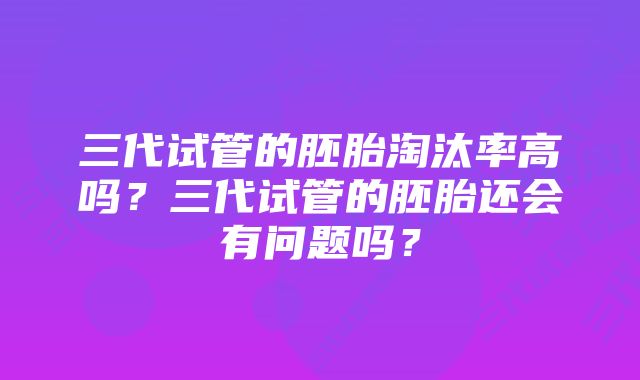 三代试管的胚胎淘汰率高吗？三代试管的胚胎还会有问题吗？