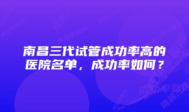 南昌三代试管成功率高的医院名单，成功率如何？