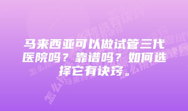 马来西亚可以做试管三代医院吗？靠谱吗？如何选择它有诀窍。