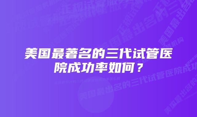 美国最著名的三代试管医院成功率如何？