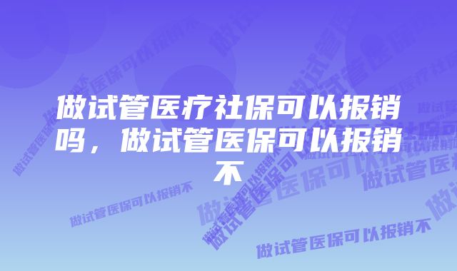 做试管医疗社保可以报销吗，做试管医保可以报销不