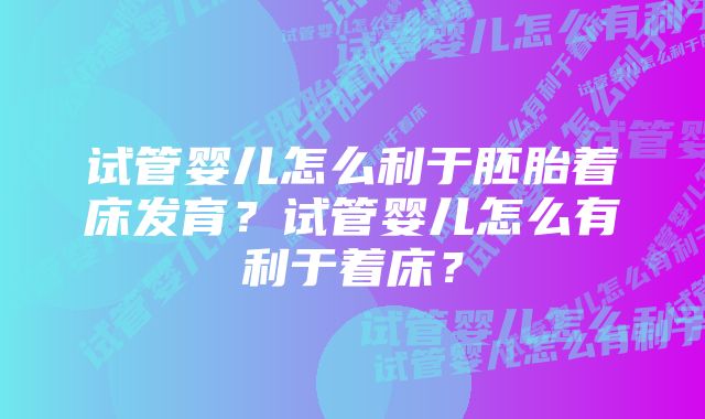 试管婴儿怎么利于胚胎着床发育？试管婴儿怎么有利于着床？