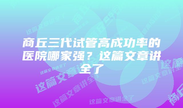 商丘三代试管高成功率的医院哪家强？这篇文章讲全了