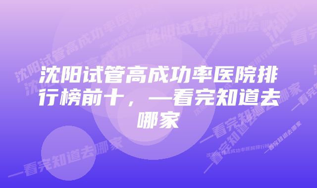 沈阳试管高成功率医院排行榜前十，—看完知道去哪家