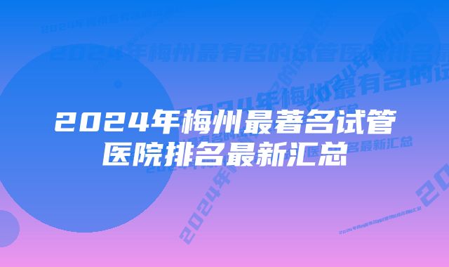 2024年梅州最著名试管医院排名最新汇总