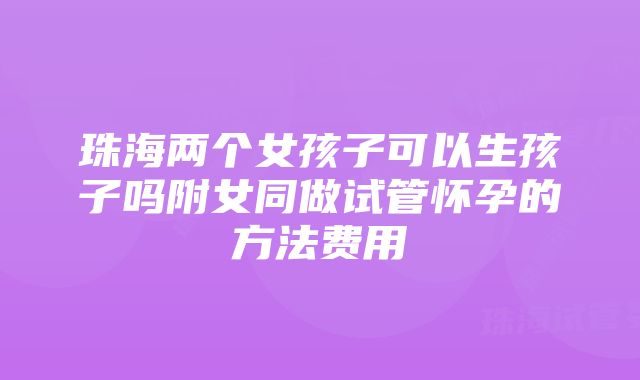 珠海两个女孩子可以生孩子吗附女同做试管怀孕的方法费用