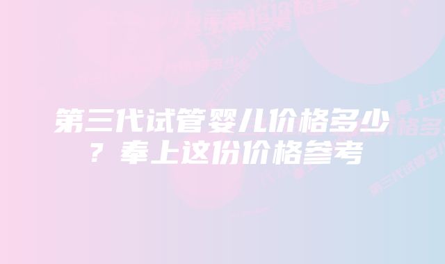 第三代试管婴儿价格多少？奉上这份价格参考