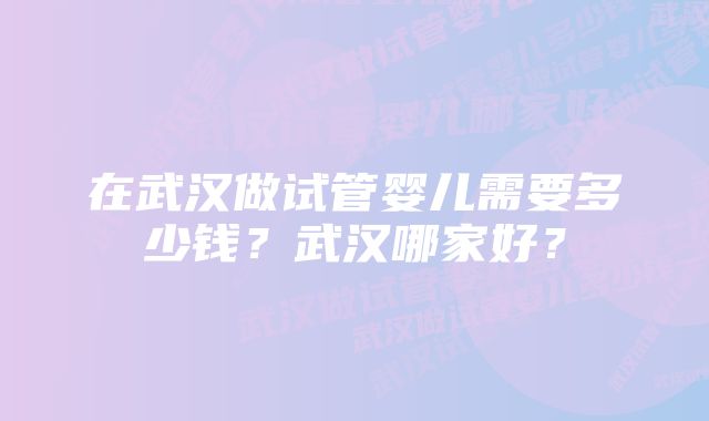 在武汉做试管婴儿需要多少钱？武汉哪家好？