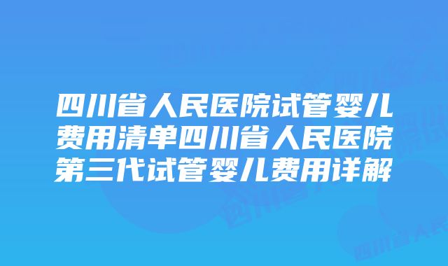 四川省人民医院试管婴儿费用清单四川省人民医院第三代试管婴儿费用详解