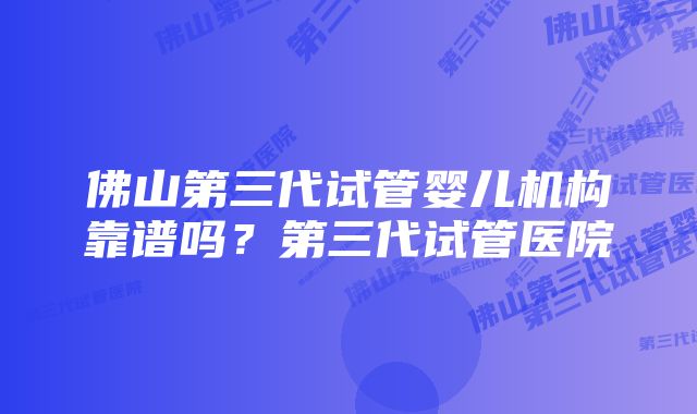 佛山第三代试管婴儿机构靠谱吗？第三代试管医院