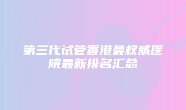 第三代试管香港最权威医院最新排名汇总