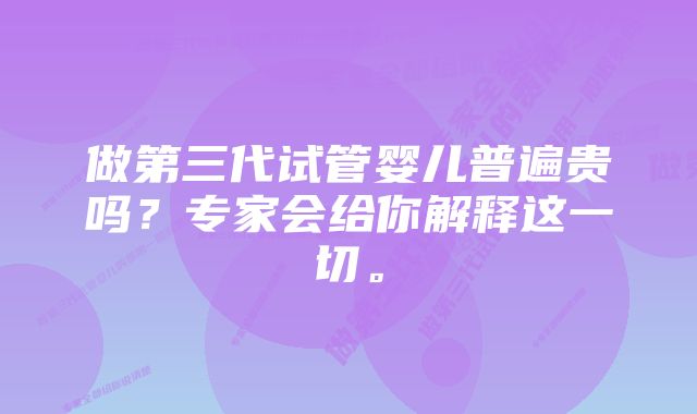 做第三代试管婴儿普遍贵吗？专家会给你解释这一切。