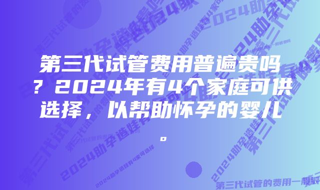 第三代试管费用普遍贵吗？2024年有4个家庭可供选择，以帮助怀孕的婴儿。