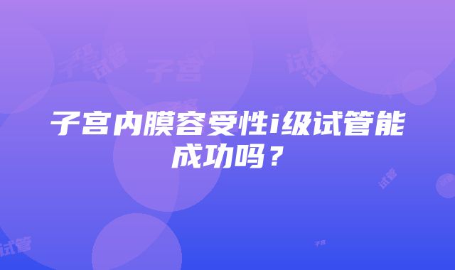 子宫内膜容受性i级试管能成功吗？