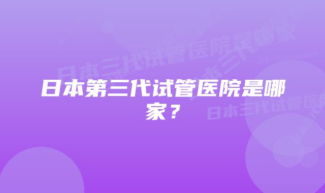 日本第三代试管医院是哪家？