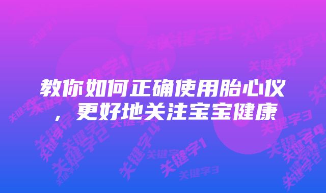 教你如何正确使用胎心仪，更好地关注宝宝健康