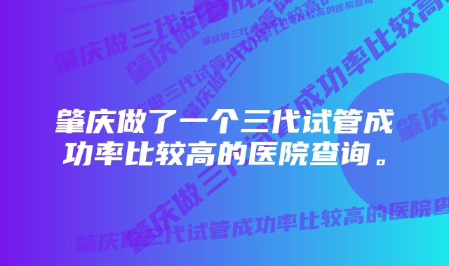 肇庆做了一个三代试管成功率比较高的医院查询。