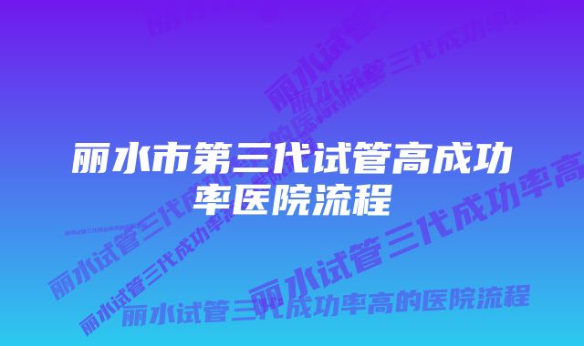 丽水市第三代试管高成功率医院流程