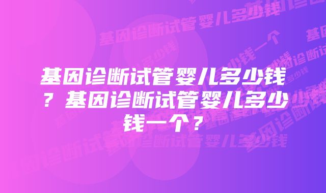 基因诊断试管婴儿多少钱？基因诊断试管婴儿多少钱一个？