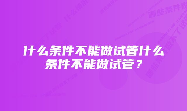 什么条件不能做试管什么条件不能做试管？