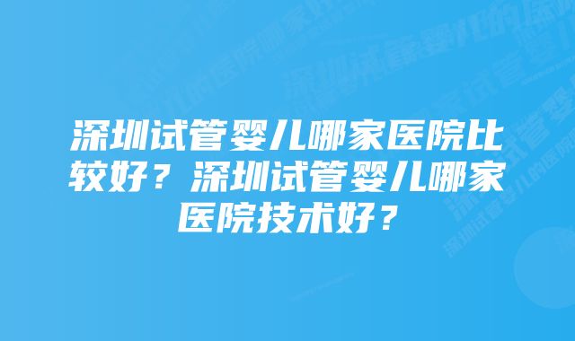 深圳试管婴儿哪家医院比较好？深圳试管婴儿哪家医院技术好？