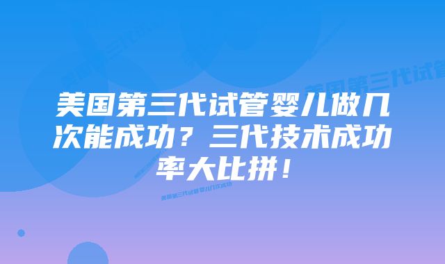 美国第三代试管婴儿做几次能成功？三代技术成功率大比拼！