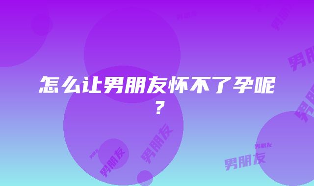 怎么让男朋友怀不了孕呢？