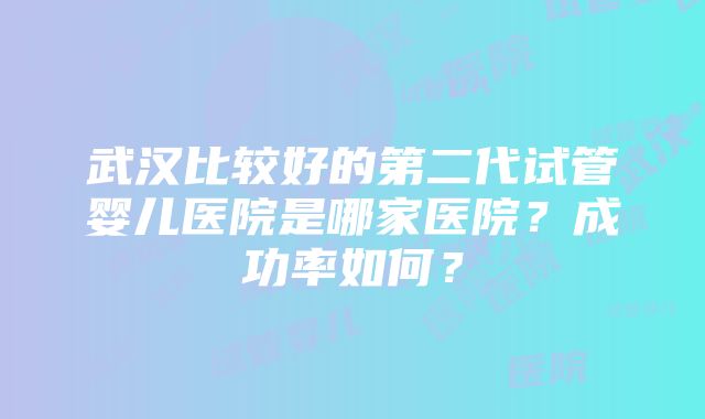 武汉比较好的第二代试管婴儿医院是哪家医院？成功率如何？