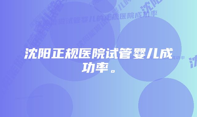 沈阳正规医院试管婴儿成功率。