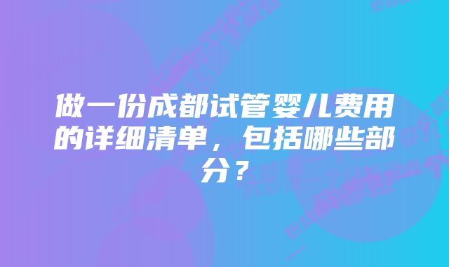 做一份成都试管婴儿费用的详细清单，包括哪些部分？